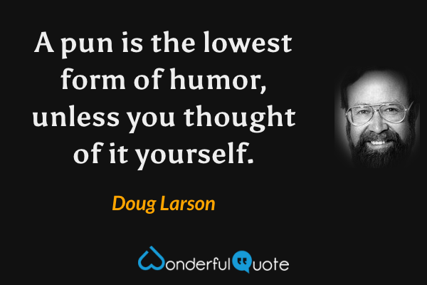 A pun is the lowest form of humor, unless you thought of it yourself. - Doug Larson quote.