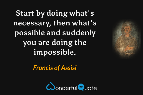 Start by doing what's necessary, then what's possible and suddenly you are doing the impossible. - Francis of Assisi quote.