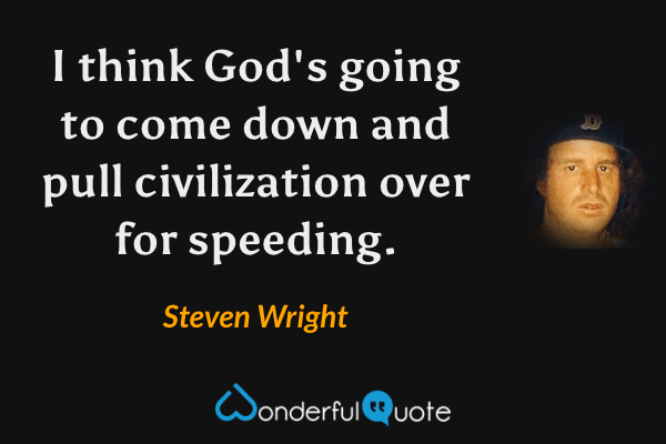 I think God's going to come down and pull civilization over for speeding. - Steven Wright quote.