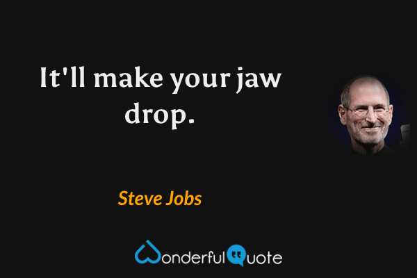 It'll make your jaw drop. - Steve Jobs quote.