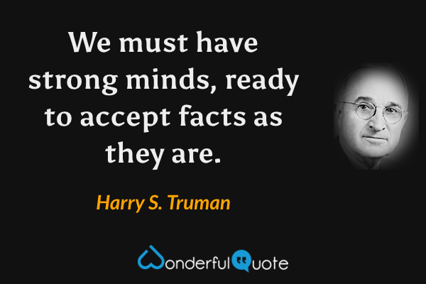We must have strong minds, ready to accept facts as they are. - Harry S. Truman quote.