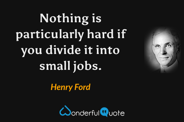 Nothing is particularly hard if you divide it into small jobs. - Henry Ford quote.