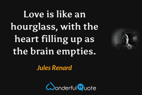 Love is like an hourglass, with the heart filling up as the brain empties. - Jules Renard quote.