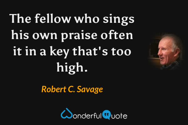The fellow who sings his own praise often it in a key that's too high. - Robert C. Savage quote.