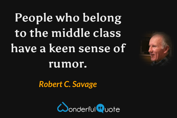 People who belong to the middle class have a keen sense of rumor. - Robert C. Savage quote.