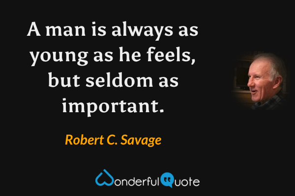 A man is always as young as he feels, but seldom as important. - Robert C. Savage quote.