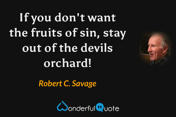 If you don't want the fruits of sin, stay out of the devils orchard! - Robert C. Savage quote.
