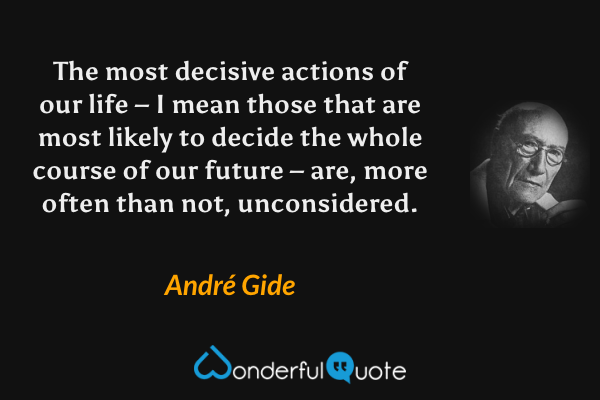 The most decisive actions of our life – I mean those that are most likely to decide the whole course of our future – are, more often than not, unconsidered. - André Gide quote.