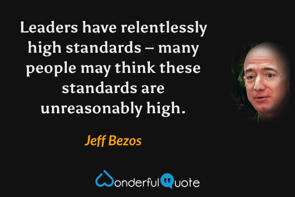 Leaders have relentlessly high standards – many people may think these standards are unreasonably high. - Jeff Bezos quote.