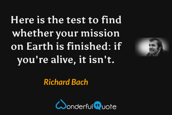Here is the test to find whether your mission on Earth is finished: if you're alive, it isn't. - Richard Bach quote.