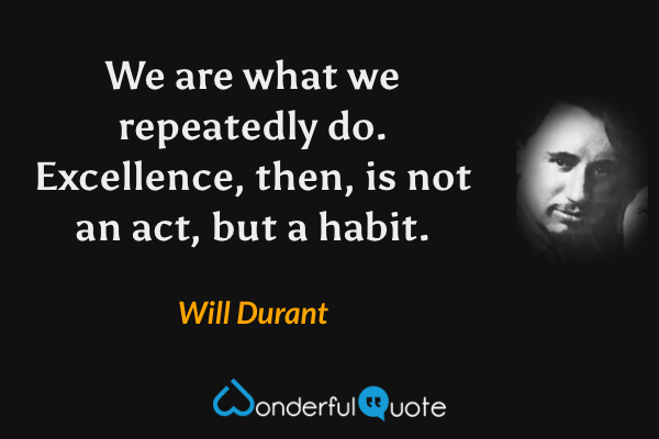 We are what we repeatedly do. Excellence, then, is not an act, but a habit. - Will Durant quote.