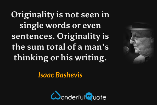 Originality is not seen in single words or even sentences. Originality is the sum total of a man's thinking or his writing. - Isaac Bashevis quote.