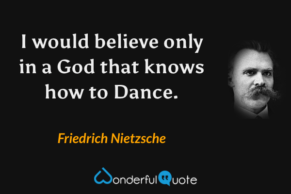 I would believe only in a God that knows how to Dance. - Friedrich Nietzsche quote.