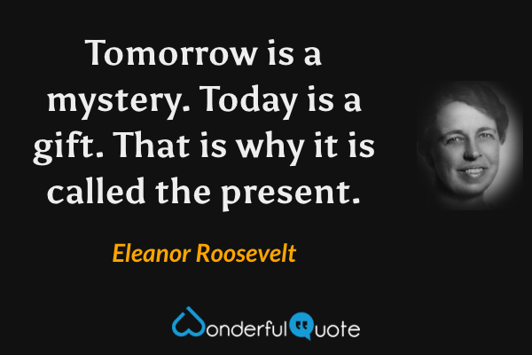 Tomorrow is a mystery. Today is a gift. That is why it is called the present. - Eleanor Roosevelt quote.