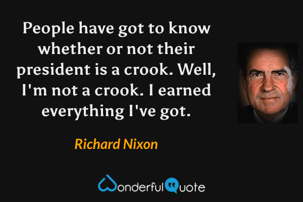 People have got to know whether or not their president is a crook. Well, I'm not a crook. I earned everything I've got. - Richard Nixon quote.