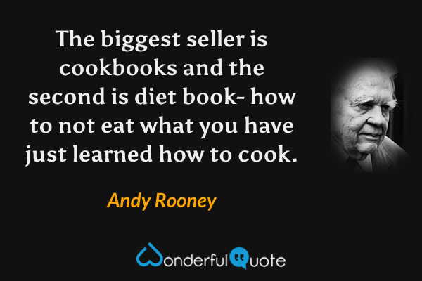 The biggest seller is cookbooks and the second is diet book- how to not eat what you have just learned how to cook. - Andy Rooney quote.
