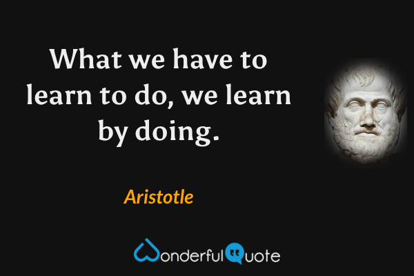 What we have to learn to do, we learn by doing. - Aristotle quote.
