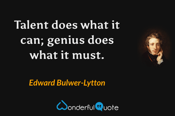 Talent does what it can; genius does what it must. - Edward Bulwer-Lytton quote.