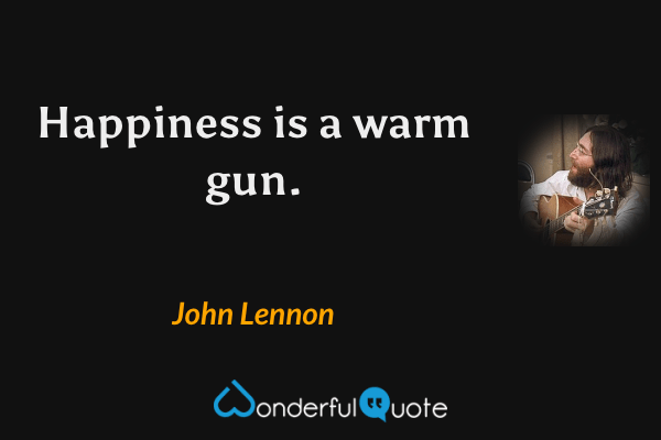Happiness is a warm gun. - John Lennon quote.