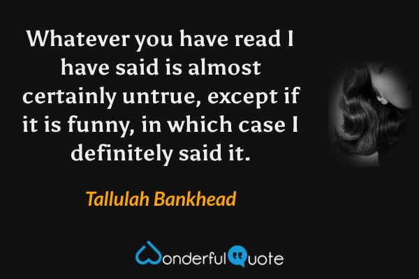Whatever you have read I have said is almost certainly untrue, except if it is funny, in which case I definitely said it. - Tallulah Bankhead quote.