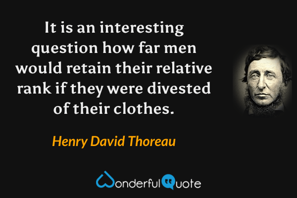 It is an interesting question how far men would retain their relative rank if they were divested of their clothes. - Henry David Thoreau quote.