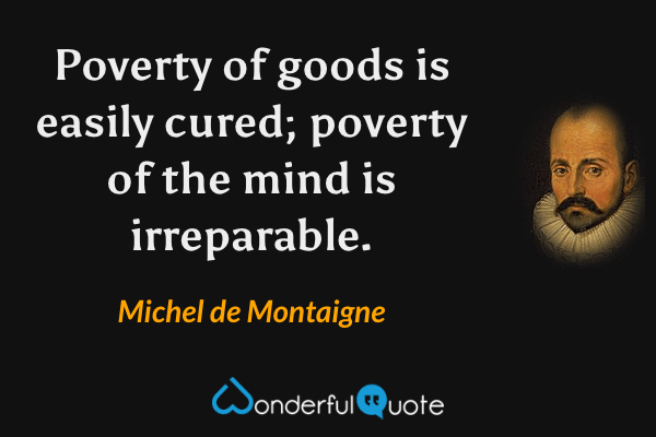 Poverty of goods is easily cured; poverty of the mind is irreparable. - Michel de Montaigne quote.