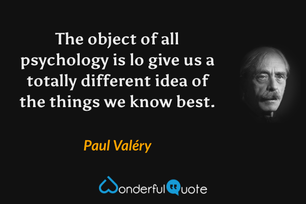 The object of all psychology is lo give us a totally different idea of the things we know best. - Paul Valéry quote.
