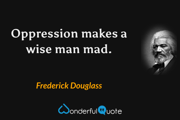 Oppression makes a wise man mad. - Frederick Douglass quote.