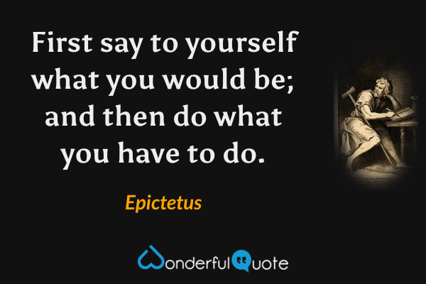 First say to yourself what you would be; and then do what you have to do. - Epictetus quote.