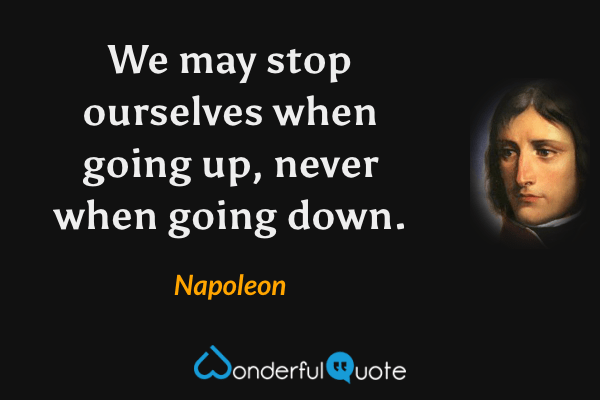 We may stop ourselves when going up, never when going down. - Napoleon quote.