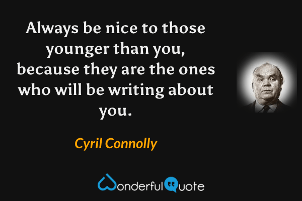 Always be nice to those younger than you, because they are the ones who will be writing about you. - Cyril Connolly quote.
