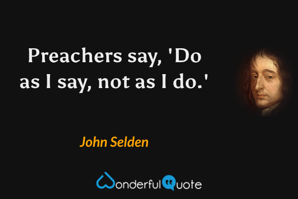 Preachers say, 'Do as I say, not as I do.' - John Selden quote.