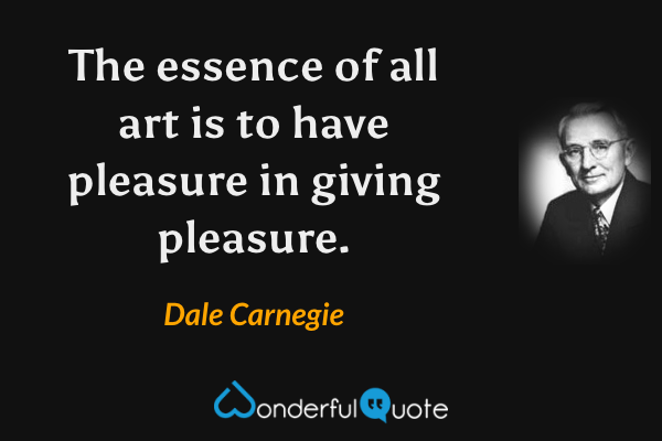 The essence of all art is to have pleasure in giving pleasure. - Dale Carnegie quote.