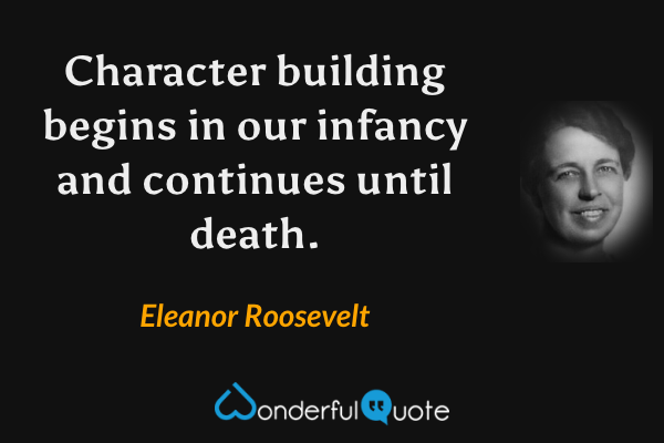 Character building begins in our infancy and continues until death. - Eleanor Roosevelt quote.