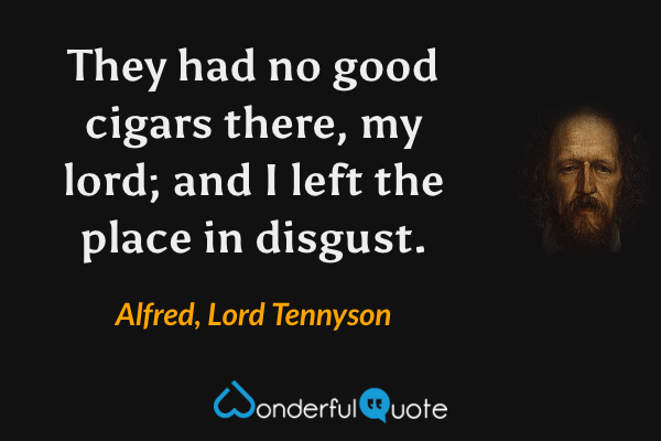 They had no good cigars there, my lord; and I left the place in disgust. - Alfred, Lord Tennyson quote.