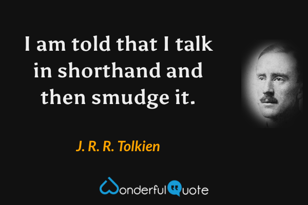 I am told that I talk in shorthand and then smudge it. - J. R. R. Tolkien quote.