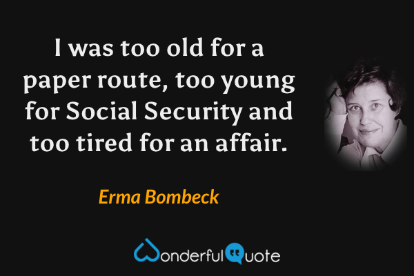 I was too old for a paper route, too young for Social Security and too tired for an affair. - Erma Bombeck quote.