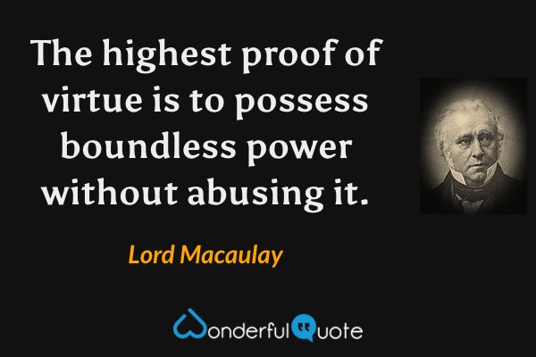 The highest proof of virtue is to possess boundless power without abusing it. - Lord Macaulay quote.