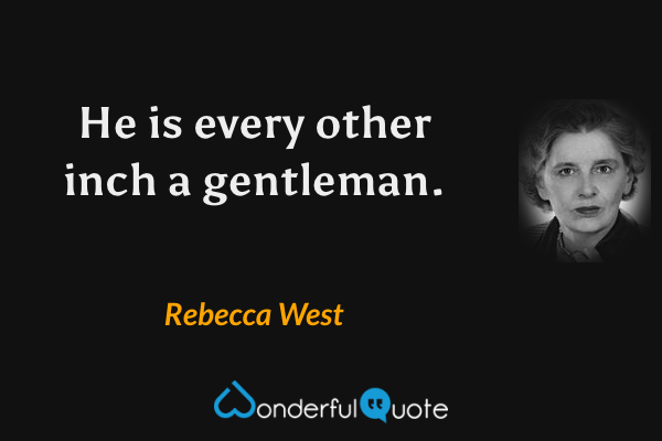 He is every other inch a gentleman. - Rebecca West quote.