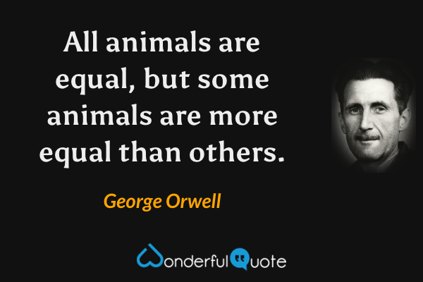 All animals are equal, but some animals are more equal than others. - George Orwell quote.