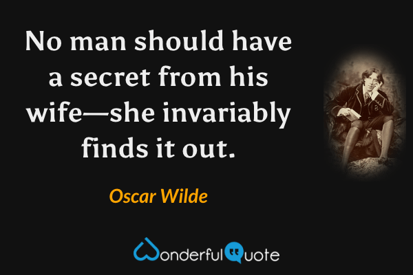 No man should have a secret from his wife—she invariably finds it out. - Oscar Wilde quote.