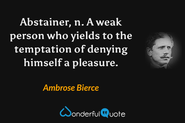 Abstainer, n.  A weak person who yields to the temptation of denying himself a pleasure. - Ambrose Bierce quote.