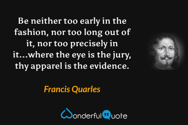 Be neither too early in the fashion, nor too long out of it, nor too precisely in it...where the eye is the jury, thy apparel is the evidence. - Francis Quarles quote.