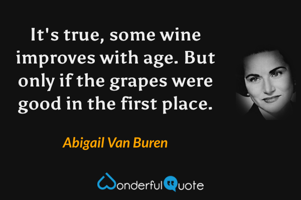 It's true, some wine improves with age. But only if the grapes were good in the first place. - Abigail Van Buren quote.