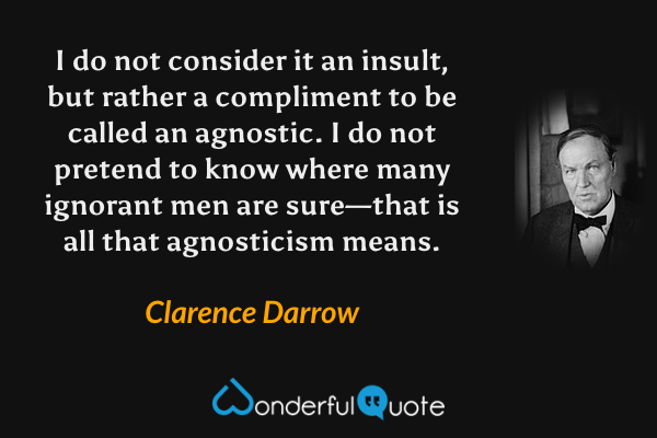 I do not consider it an insult, but rather a compliment to be called an agnostic. I do not pretend to know where many ignorant men are sure—that is all that agnosticism means. - Clarence Darrow quote.