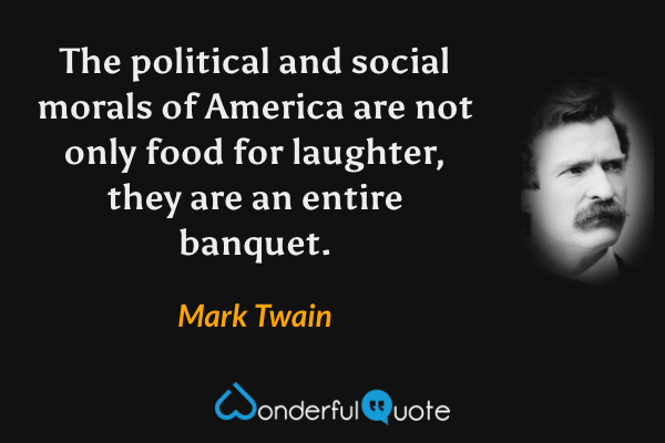 The political and social morals of America are not only food for laughter, they are an entire banquet. - Mark Twain quote.