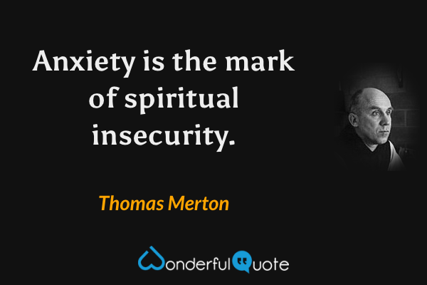 Anxiety is the mark of spiritual insecurity. - Thomas Merton quote.