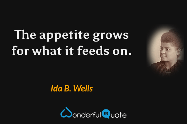 The appetite grows for what it feeds on. - Ida B. Wells quote.