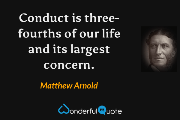 Conduct is three-fourths of our life and its largest concern. - Matthew Arnold quote.