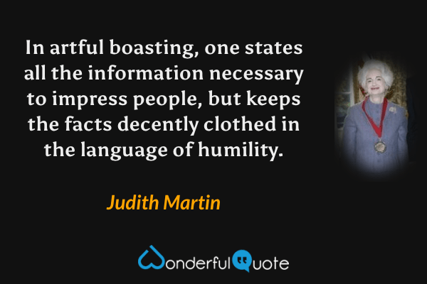 In artful boasting, one states all the information necessary to impress people, but keeps the facts decently clothed in the language of humility. - Judith Martin quote.